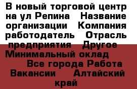 В новый торговой центр на ул Репина › Название организации ­ Компания-работодатель › Отрасль предприятия ­ Другое › Минимальный оклад ­ 10 000 - Все города Работа » Вакансии   . Алтайский край